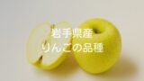 【岩手県産りんごの品種】珍しい高級りんごなどもご紹介